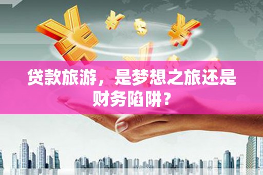 濮阳贷款旅游，是梦想之旅还是财务陷阱？