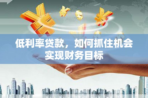 濮阳低利率贷款，如何抓住机会实现财务目标