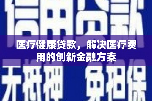 濮阳医疗健康贷款，解决医疗费用的创新金融方案