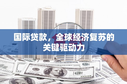 濮阳国际贷款，全球经济复苏的关键驱动力