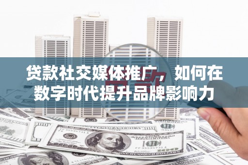 濮阳贷款社交媒体推广，如何在数字时代提升品牌影响力
