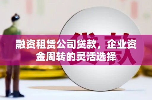 濮阳融资租赁公司贷款，企业资金周转的灵活选择