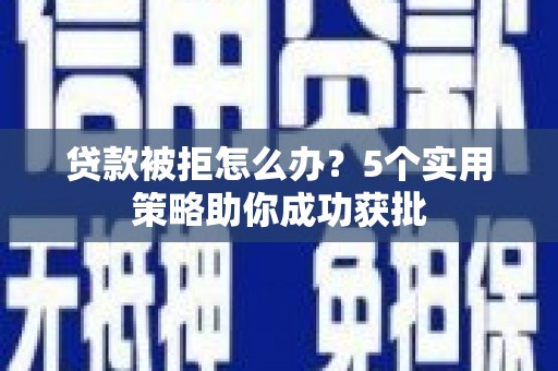 濮阳贷款被拒怎么办？5个实用策略助你成功获批