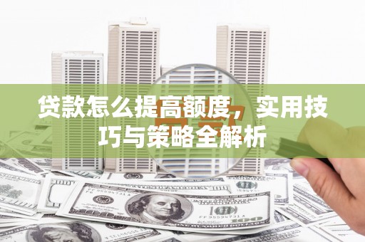 濮阳贷款怎么提高额度，实用技巧与策略全解析