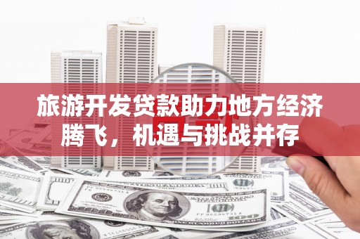 濮阳旅游开发贷款助力地方经济腾飞，机遇与挑战并存