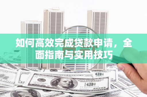 濮阳如何高效完成贷款申请，全面指南与实用技巧