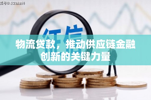 濮阳物流贷款，推动供应链金融创新的关键力量