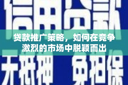 濮阳贷款推广策略，如何在竞争激烈的市场中脱颖而出