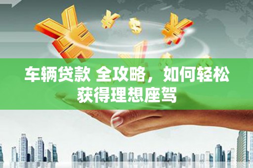 濮阳车辆贷款 全攻略，如何轻松获得理想座驾