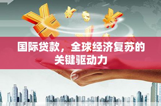 濮阳国际贷款，全球经济复苏的关键驱动力