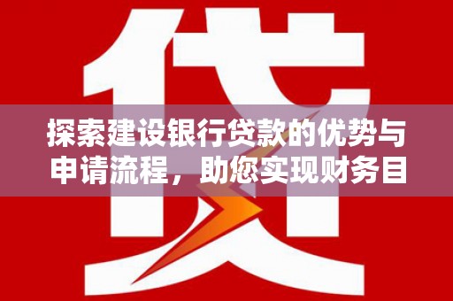 濮阳探索建设银行贷款的优势与申请流程，助您实现财务目标