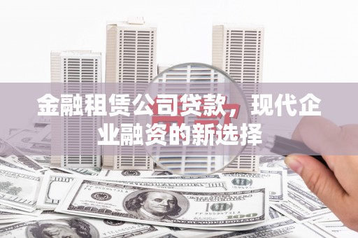 濮阳金融租赁公司贷款，现代企业融资的新选择