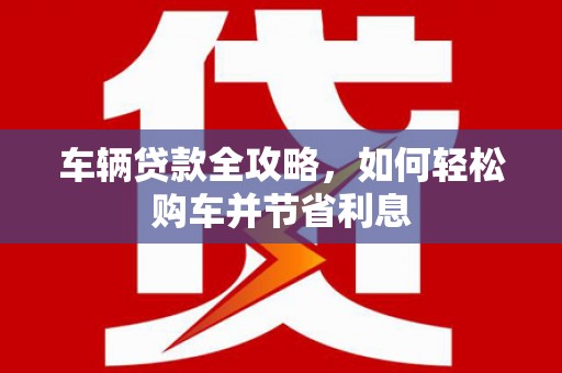 濮阳车辆贷款全攻略，如何轻松购车并节省利息