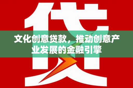 濮阳文化创意贷款，推动创意产业发展的金融引擎