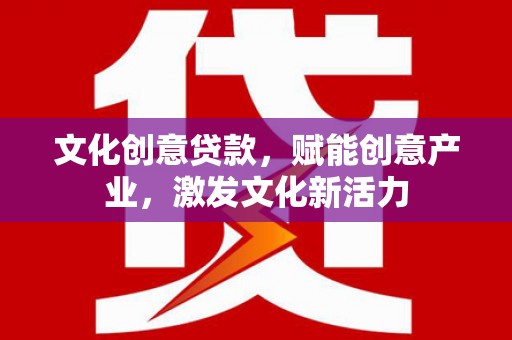 濮阳文化创意贷款，赋能创意产业，激发文化新活力