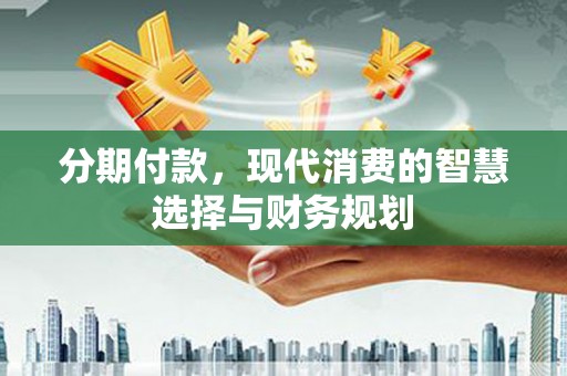 濮阳分期付款，现代消费的智慧选择与财务规划
