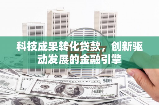濮阳科技成果转化贷款，创新驱动发展的金融引擎