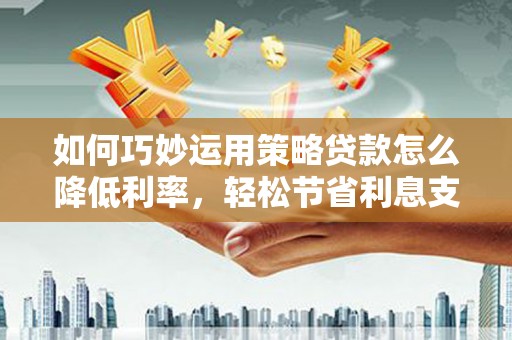 濮阳如何巧妙运用策略贷款怎么降低利率，轻松节省利息支出