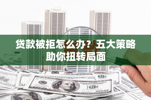 濮阳贷款被拒怎么办？五大策略助你扭转局面
