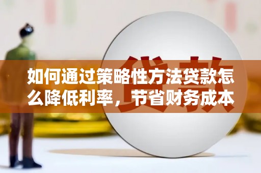 濮阳如何通过策略性方法贷款怎么降低利率，节省财务成本
