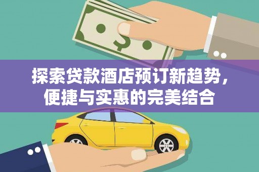 濮阳探索贷款酒店预订新趋势，便捷与实惠的完美结合
