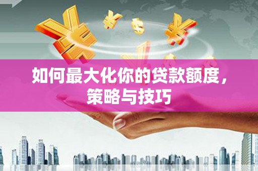 濮阳如何最大化你的贷款额度，策略与技巧