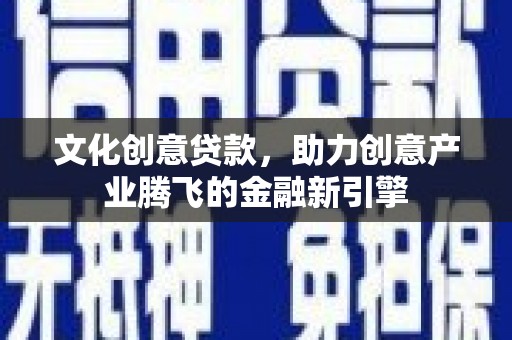 濮阳文化创意贷款，助力创意产业腾飞的金融新引擎