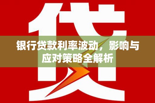 濮阳银行贷款利率波动，影响与应对策略全解析