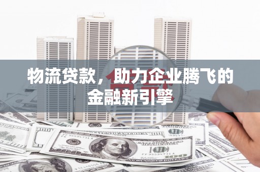 濮阳物流贷款，助力企业腾飞的金融新引擎