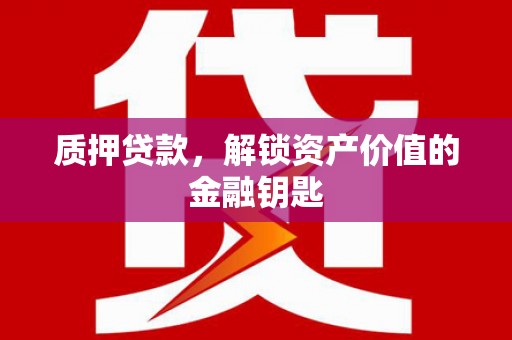 濮阳质押贷款，解锁资产价值的金融钥匙