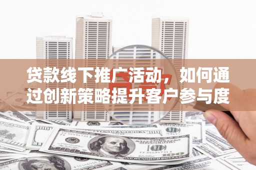 濮阳贷款线下推广活动，如何通过创新策略提升客户参与度