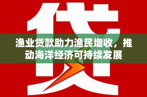 濮阳渔业贷款助力渔民增收，推动海洋经济可持续发展