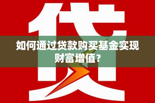 濮阳如何通过贷款购买基金实现财富增值？