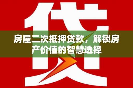 濮阳房屋二次抵押贷款，解锁房产价值的智慧选择