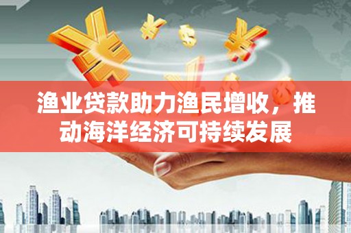 濮阳渔业贷款助力渔民增收，推动海洋经济可持续发展