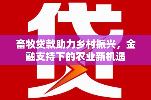 濮阳畜牧贷款助力乡村振兴，金融支持下的农业新机遇