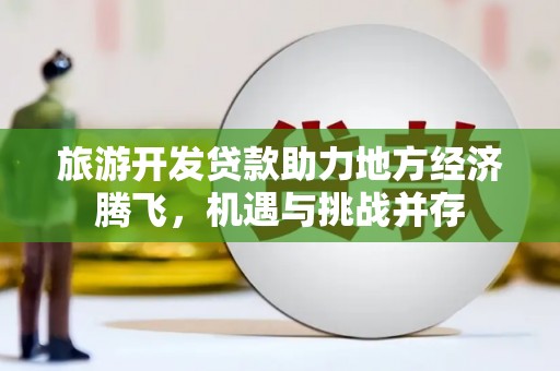 濮阳旅游开发贷款助力地方经济腾飞，机遇与挑战并存