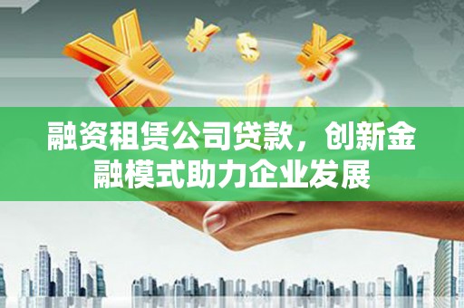 濮阳融资租赁公司贷款，创新金融模式助力企业发展