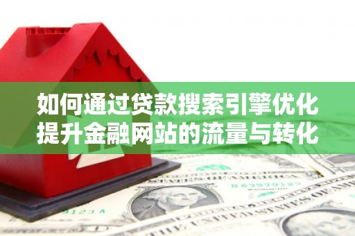 濮阳如何通过贷款搜索引擎优化提升金融网站的流量与转化率