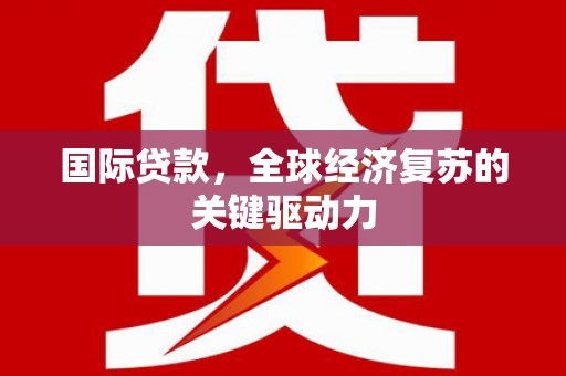 濮阳国际贷款，全球经济复苏的关键驱动力