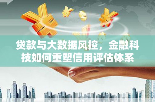 濮阳贷款与大数据风控，金融科技如何重塑信用评估体系
