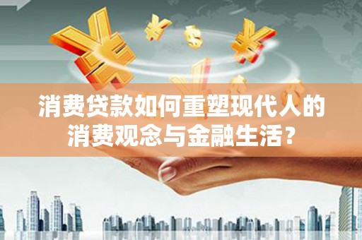 濮阳消费贷款如何重塑现代人的消费观念与金融生活？