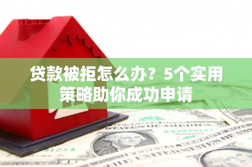 濮阳贷款被拒怎么办？5个实用策略助你成功申请