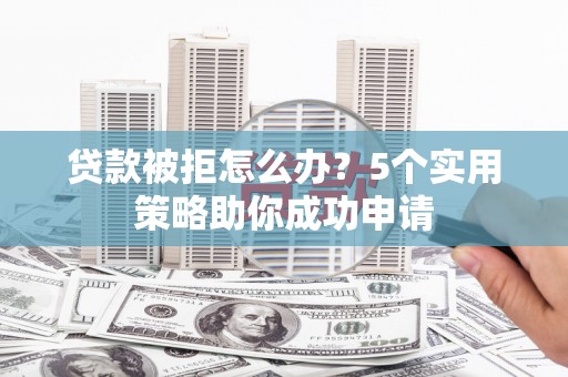 濮阳贷款被拒怎么办？5个实用策略助你成功申请