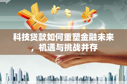 濮阳科技贷款如何重塑金融未来，机遇与挑战并存