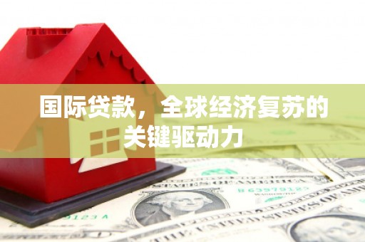 濮阳国际贷款，全球经济复苏的关键驱动力