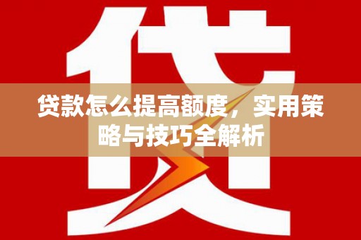 濮阳贷款怎么提高额度，实用策略与技巧全解析