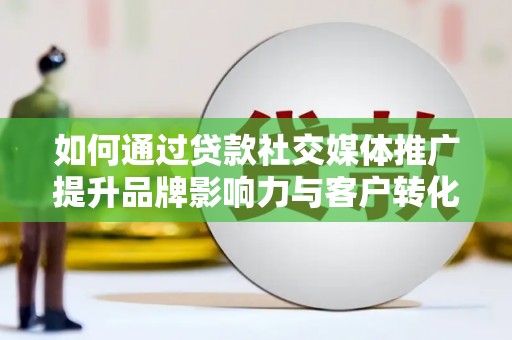 濮阳如何通过贷款社交媒体推广提升品牌影响力与客户转化率