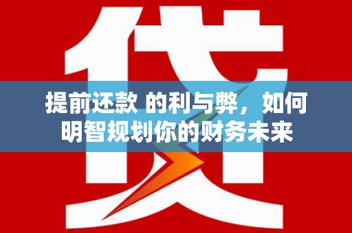 濮阳提前还款 的利与弊，如何明智规划你的财务未来