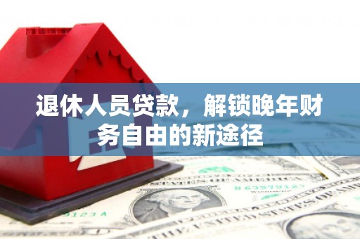濮阳退休人员贷款，解锁晚年财务自由的新途径